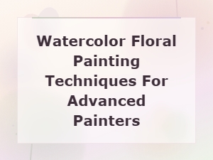 Advanced Watercolor Floral Painting Techniques for Experienced Artists